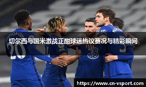 切尔西与国米激战正酣球迷热议赛况与精彩瞬间