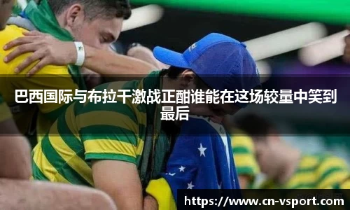 巴西国际与布拉干激战正酣谁能在这场较量中笑到最后